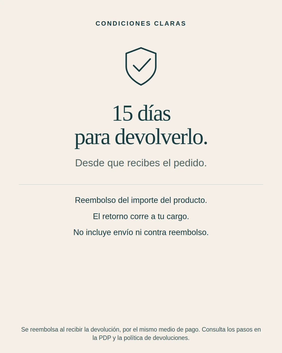 15 días desde la recepción para devolverlo. Reembolso del producto al recibir la devolución, por el mismo medio de pago. Retorno a cargo del cliente. Se excluyen envío y contra reembolso.